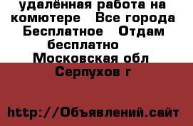 удалённая работа на комютере - Все города Бесплатное » Отдам бесплатно   . Московская обл.,Серпухов г.